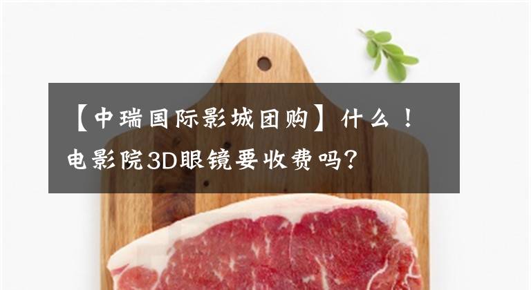 【中瑞国际影城团购】什么!电影院3D眼镜要收费吗?