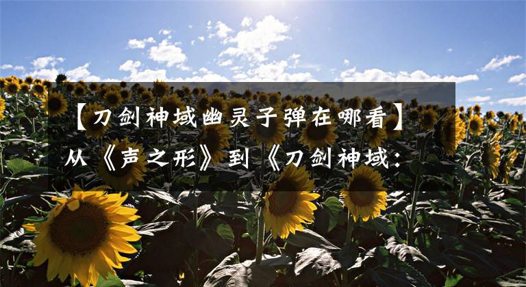 【刀剑神域幽灵子弹在哪看】从《声之形》到《刀剑神域:幽灵子弹》,有种回到稍微不同的路上的感觉