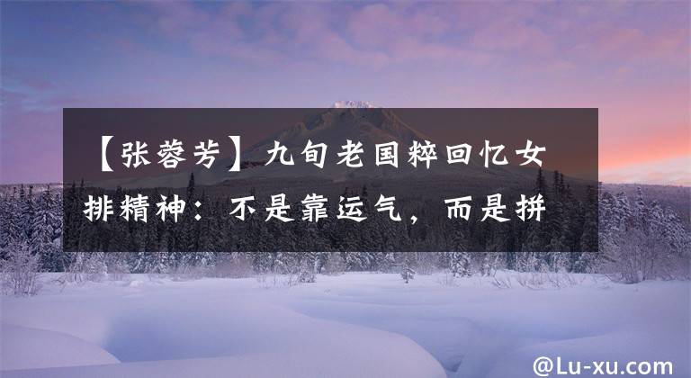 【张蓉芳】九旬老国粹回忆女排精神：不是靠运气，而是拼