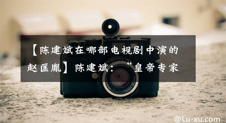 【陈建斌在哪部电视剧中演的赵匡胤】陈建斌:“皇帝专家”,“演技实力派”,他身上的标签并没有定型。