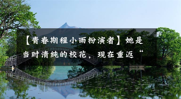 【青春期程小雨扮演者】她是当时清纯的校花,现在重返“腋下太美了”,网民们:不能羡慕