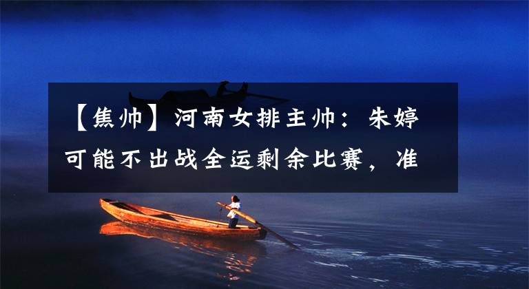 【焦帅】河南女排主帅：朱婷可能不出战全运剩余比赛，准备手腕手术