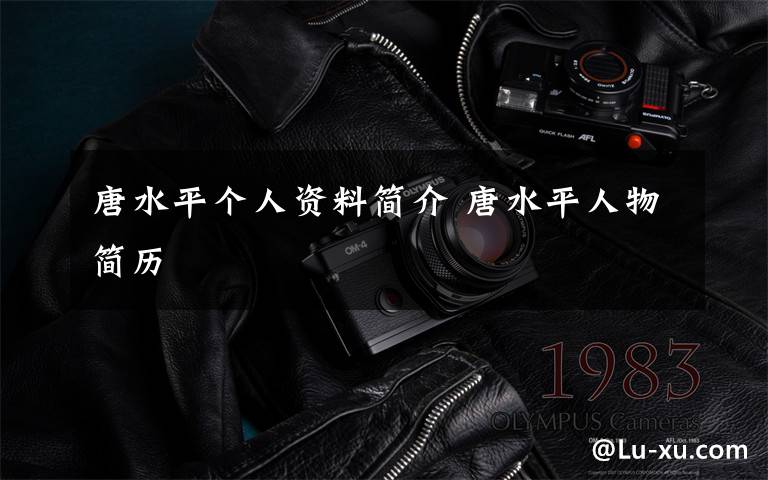 唐水平个人资料简介 唐水平人物简历