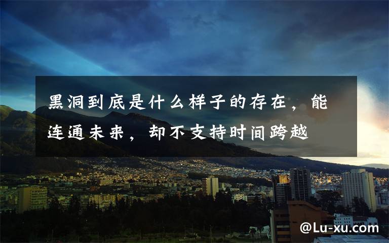 黑洞到底是什么样子的存在,能连通未来,却不支持时间跨越