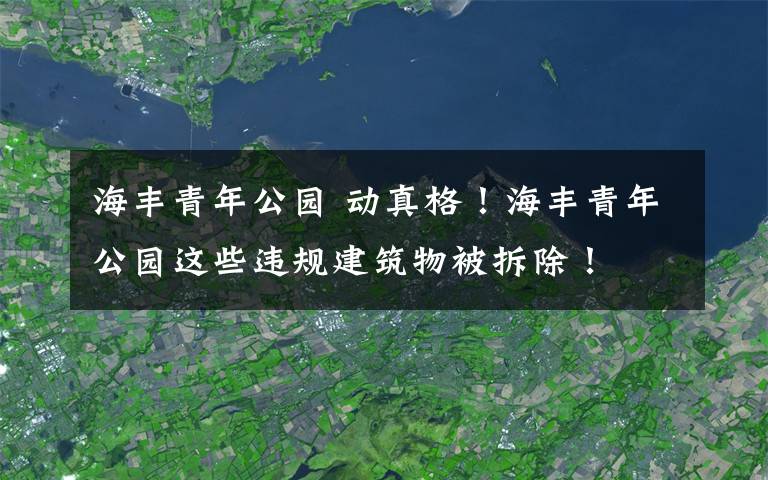 海丰青年公园 动真格!海丰青年公园这些违规建筑物被拆除!