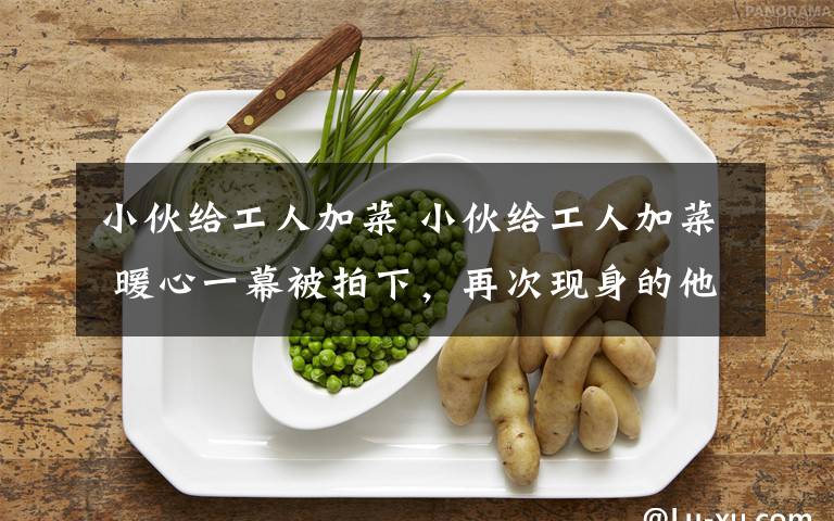 小伙给工人加菜 小伙给工人加菜 暖心一幕被拍下,再次现身的他这样说……