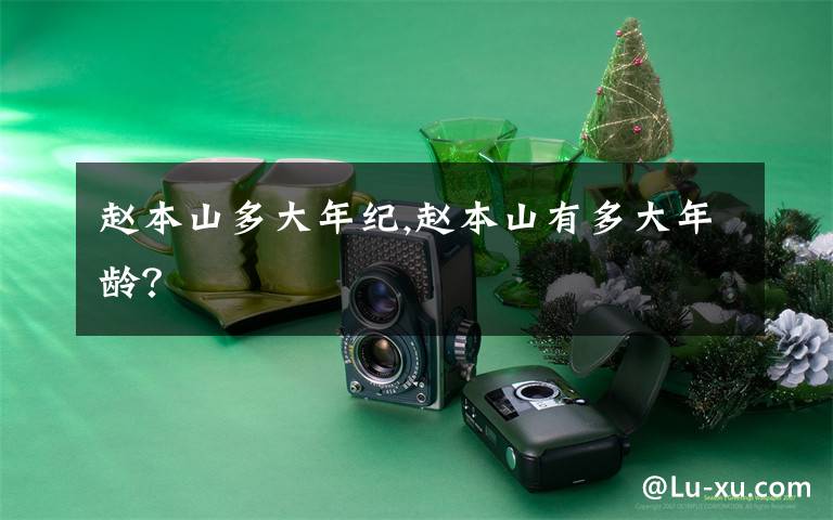 赵本山多大年纪,赵本山有多大年龄?