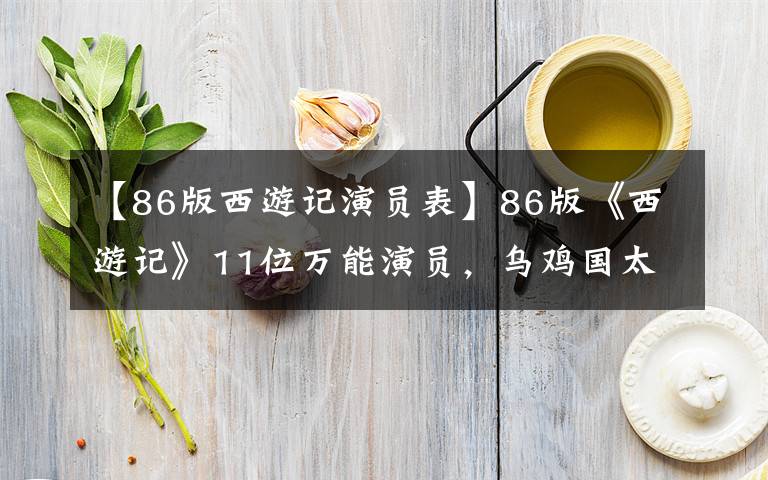 【86版西游记演员表】86版《西游记》11位万能演员,乌鸡国太监饰演20多个角色