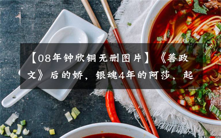 【08年钟欣铜无删图片】《善政文》后的娇,银魂4年的阿莎,起点相同,但过着不同的生活。