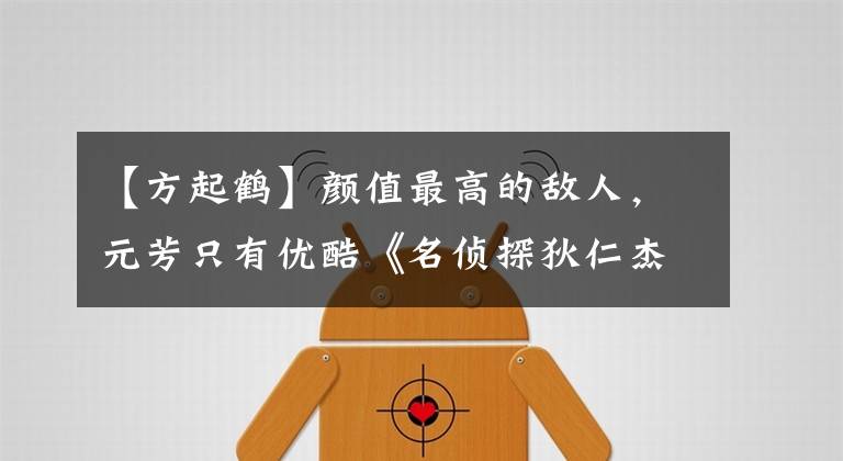 【方起鹤】颜值最高的敌人，元芳只有优酷《名侦探狄仁杰》