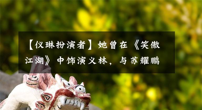 【仪琳扮演者】她曾在《笑傲江湖》中饰演义林，与苏耀鹏主演电影《红娘》一起出演。