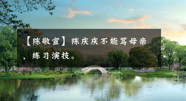 【陈敬宣】陈庆庆不能骂母亲，练习演技。