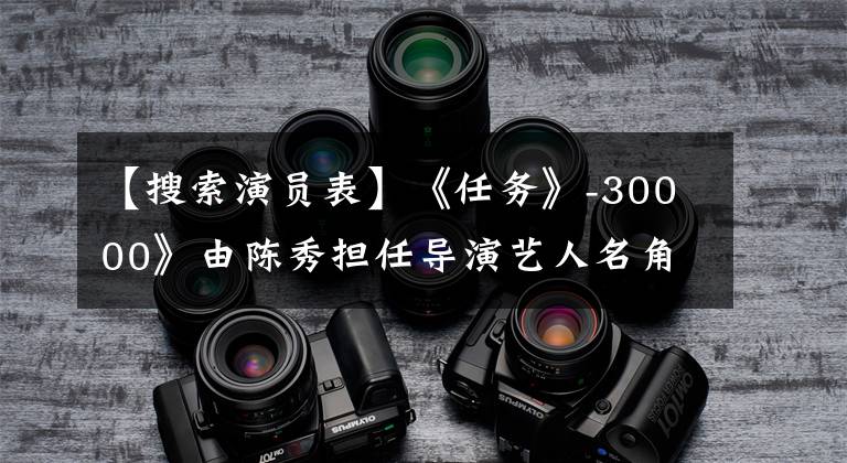 【搜索演员表】《任务》-30000》由陈秀担任导演艺人名角实力左震播出。