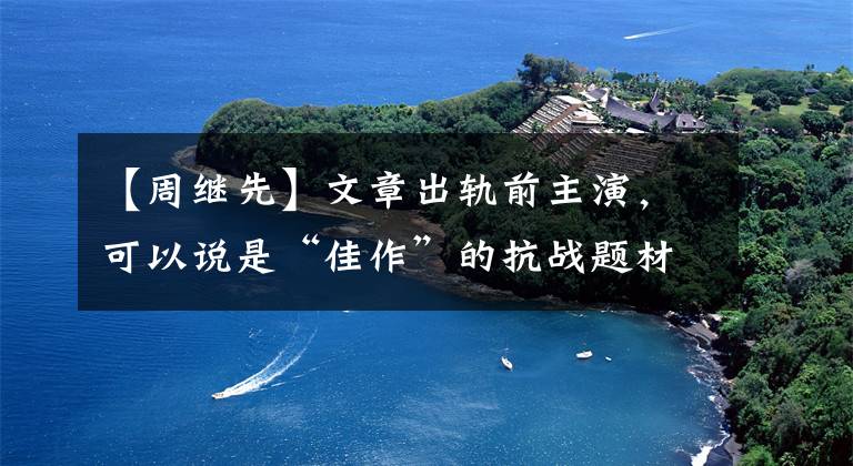 【周继先】文章出轨前主演,可以说是“佳作”的抗战题材电视剧。