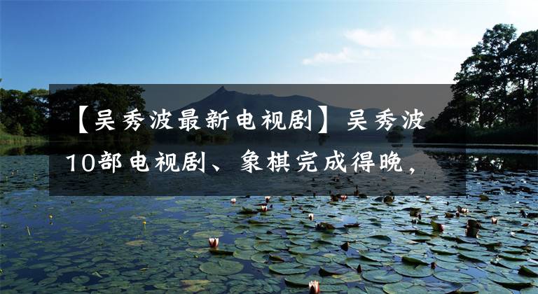 【吴秀波最新电视剧】吴秀波10部电视剧、象棋完成得晚,他以演技和高颜值吸引了很多人。