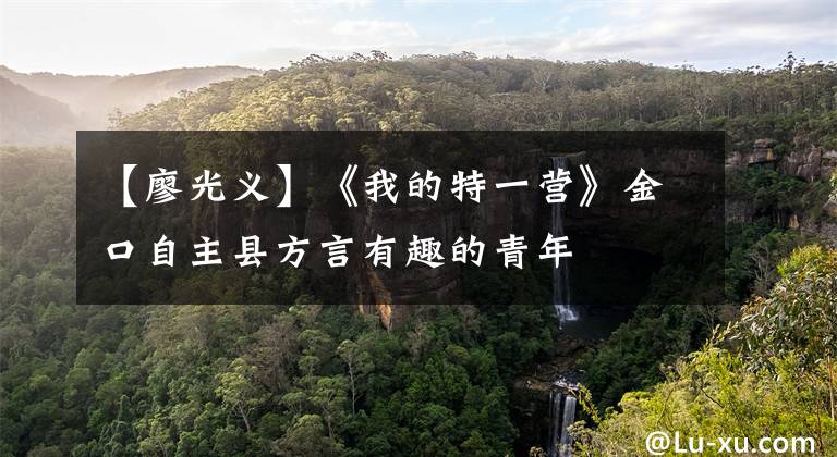 【廖光义】《我的特一营》金口自主县方言有趣的青年