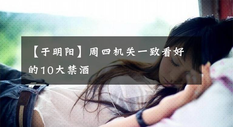 【于明阳】周四机关一致看好的10大禁酒