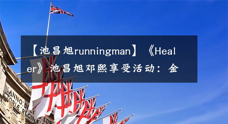 【池昌旭runningman】《Healer》池昌旭邓熙享受活动：金钟国贪婪，参加running  man