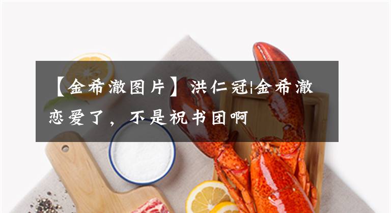 【金希澈图片】洪仁冠|金希澈恋爱了,不是祝书团啊