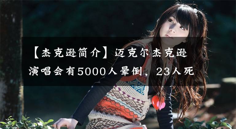 【杰克逊简介】迈克尔杰克逊演唱会有5000人晕倒，23人死亡，他被控猥亵儿童、整容。