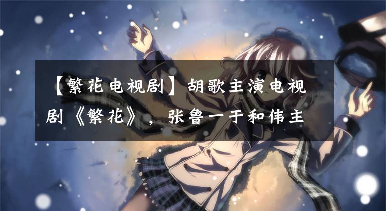 【繁花电视剧】胡歌主演电视剧《繁花》，张鲁一于和伟主演《三体》