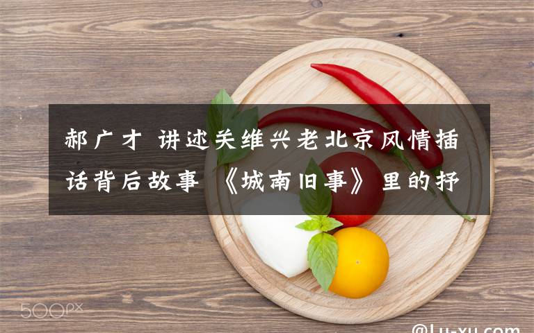 郝广才 讲述关维兴老北京风情插话背后故事 《城南旧事》里的抒情诗