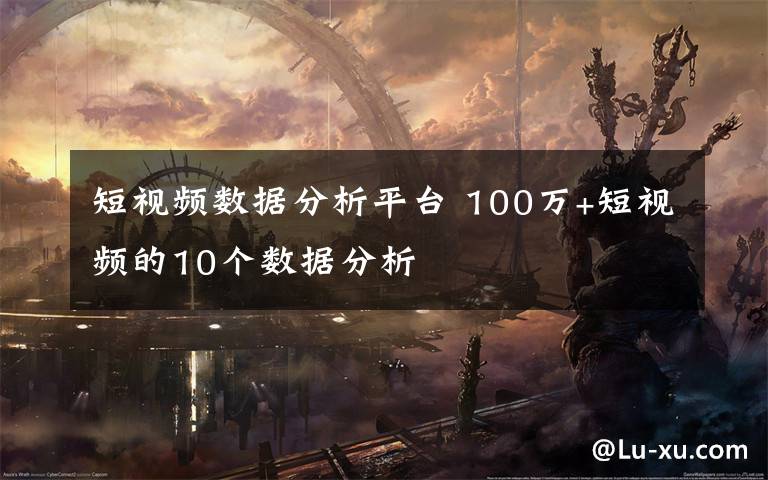 短视频数据分析平台 100万+短视频的10个数据分析