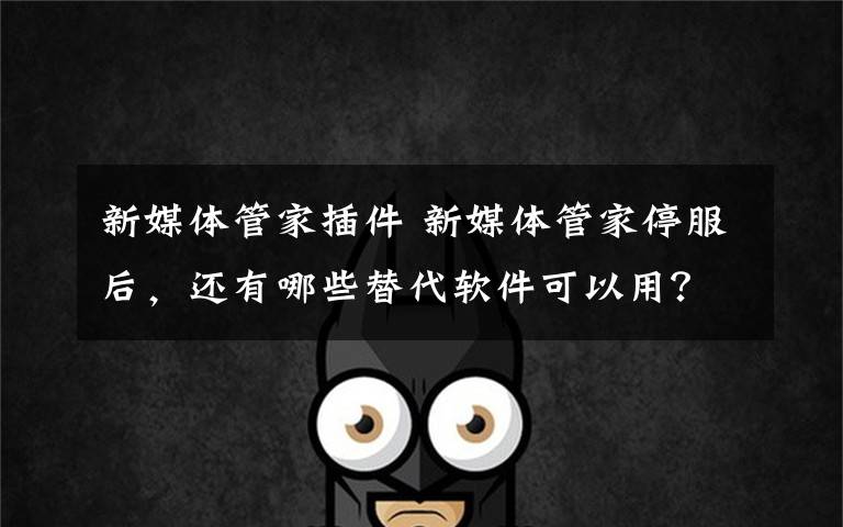 新媒体管家插件 新媒体管家停服后,还有哪些替代软件可以用?