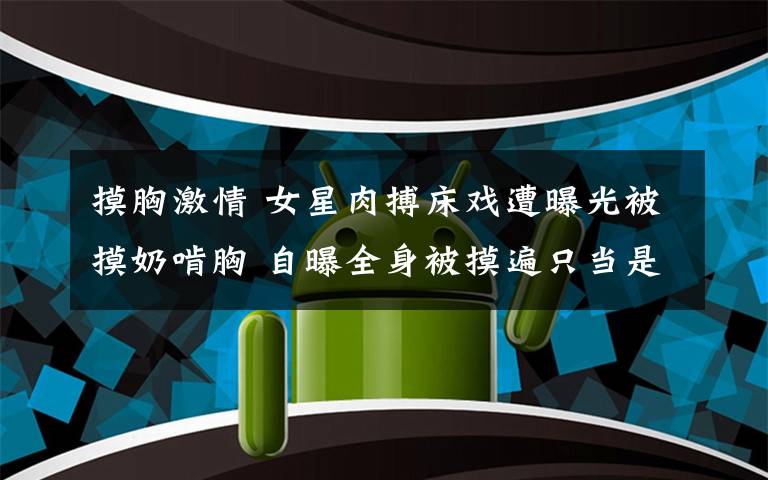 摸胸激情 女星肉搏床戏遭曝光被摸奶啃胸 自曝全身被摸遍只当是床上运动