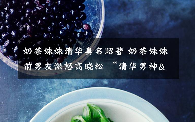 奶茶妹妹清华臭名昭著 奶茶妹妹前男友激怒高晓松 “清华男神"被曝曾当"小三"