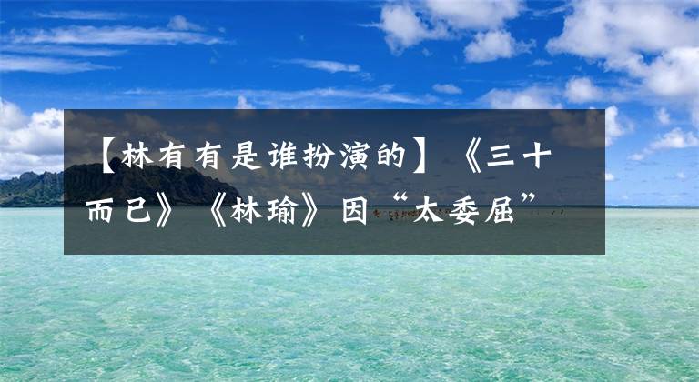 【林有有是谁扮演的】《三十而已》《林瑜》因“太委屈”、“被骂”而在采访中情绪失控而流泪。