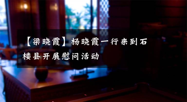 【梁晓霞】杨晓霞一行来到石楼县开展慰问活动