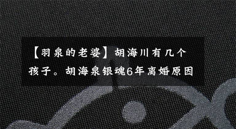【羽泉的老婆】胡海川有几个孩子。胡海泉银魂6年离婚原因内幕胡海泉妻子资料照片。