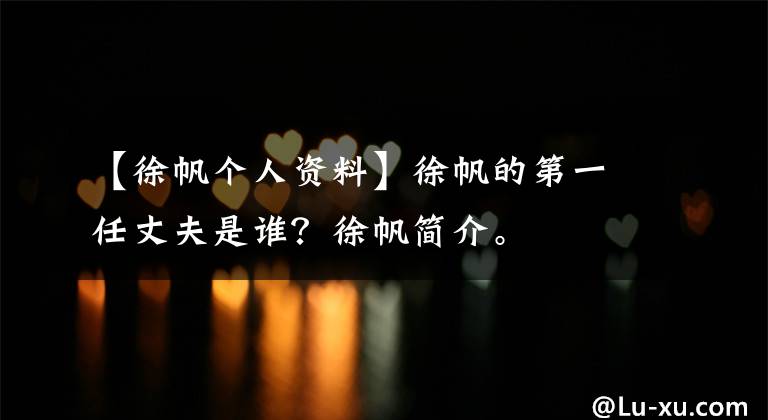 【徐帆个人资料】徐帆的第一任丈夫是谁？徐帆简介。