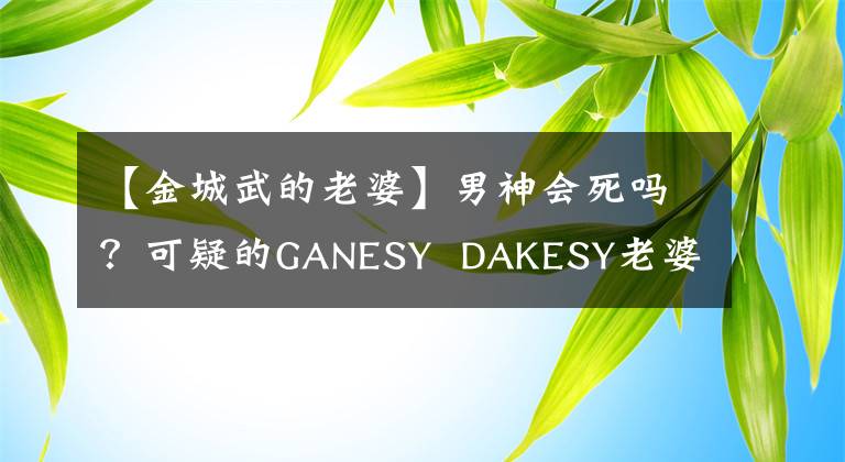 【金城武的老婆】男神会死吗？可疑的GANESY  DAKESY老婆最近的照片曝光了！