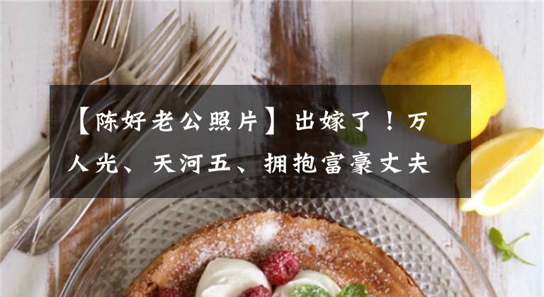 【陈好老公照片】出嫁了!万人光、天河五、拥抱富豪丈夫、胳膊、娇、超甜蜜、人气时期结婚。