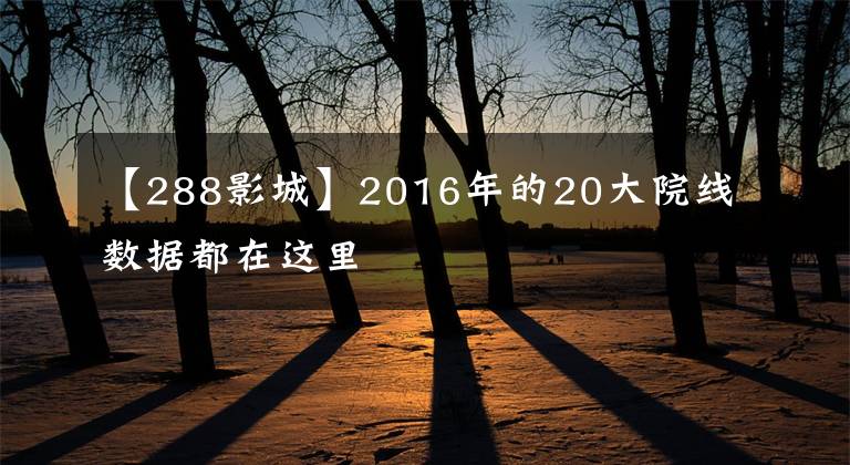 【288影城】2016年的20大院线数据都在这里