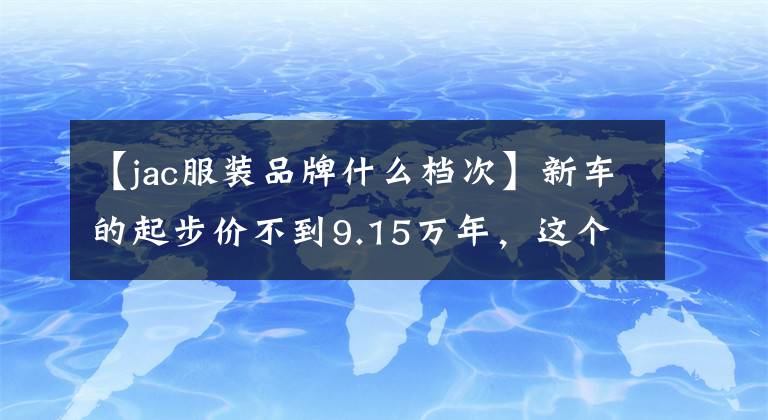 【jac服装品牌什么档次】新车的起步价不到9.15万年，这个品牌有前途吗？