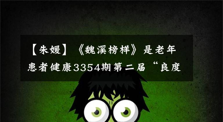 【朱媛】《魏溪榜样》是老年患者健康3354期第二届“良度好的医生”周源。