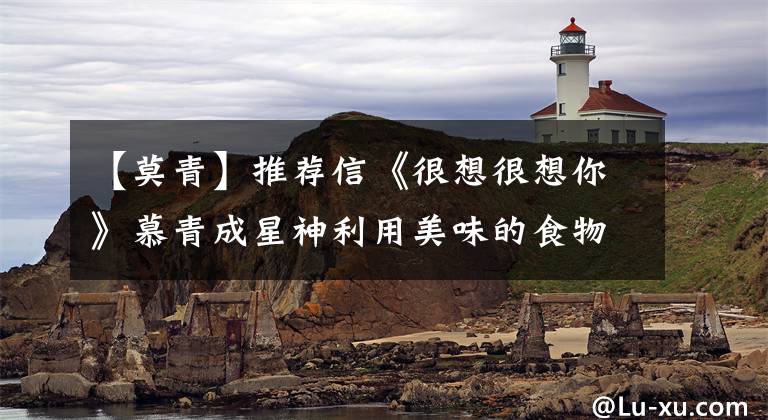 【莫青】推荐信《很想很想你》慕青成星神利用美味的食物一口吃掉了九个声音。