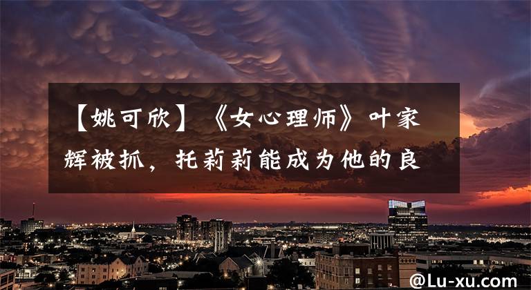 【姚可欣】《女心理师》叶家辉被抓，托莉莉能成为他的良缘吗？对呼吁性有悬念