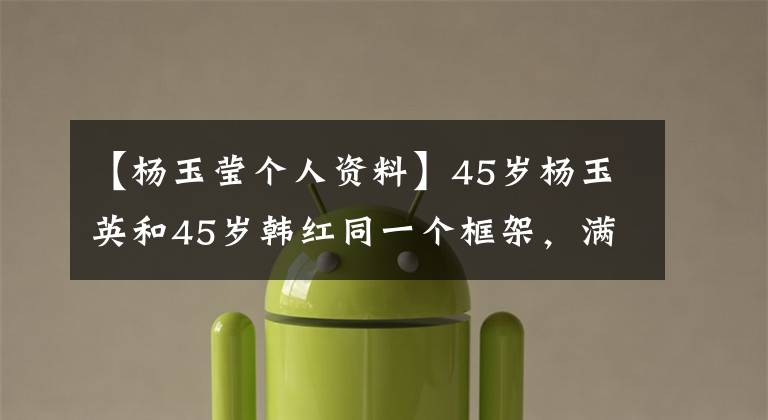 【杨玉莹个人资料】45岁杨玉英和45岁韩红同一个框架,满屏尴尬,一个女孩子完胜大妈。