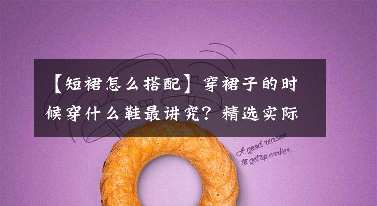 【短裙怎么搭配】穿裙子的时候穿什么鞋最讲究?精选实际体操,“穿”干货,以免避雷失误