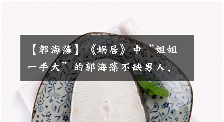 【郭海藻】《蜗居》中“姐姐一手大”的郭海藻不缺男人,缺父亲。