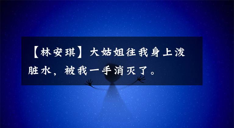 【林安琪】大姑姐往我身上泼脏水,被我一手消灭了。