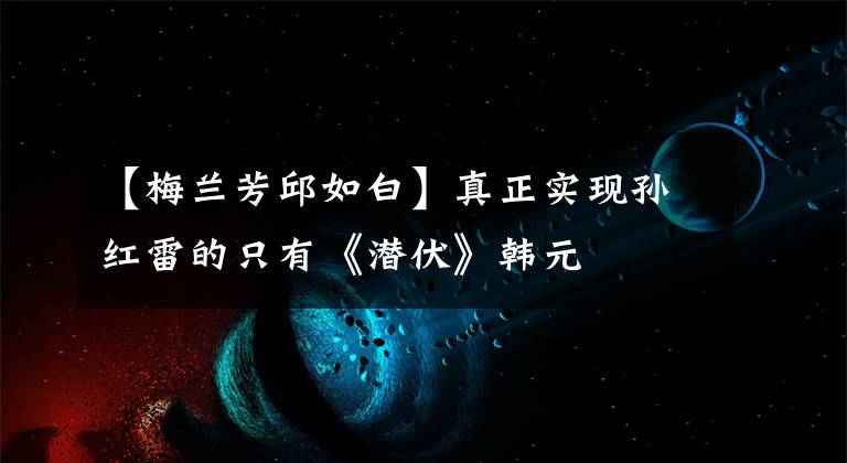 【梅兰芳邱如白】真正实现孙红雷的只有《潜伏》韩元