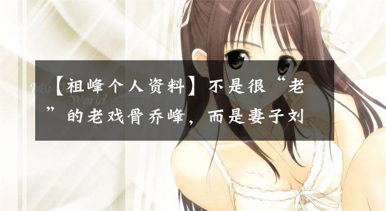 【祖峰个人资料】不是很“老”的老戏骨乔峰,而是妻子刘天池和娱乐圈的模范夫妇!