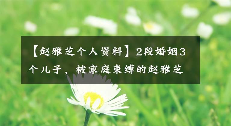【赵雅芝个人资料】2段婚姻3个儿子，被家庭束缚的赵雅芝，65岁稳定成为“不劳女神”