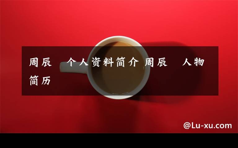 周辰俙个人资料简介 周辰俙人物简历