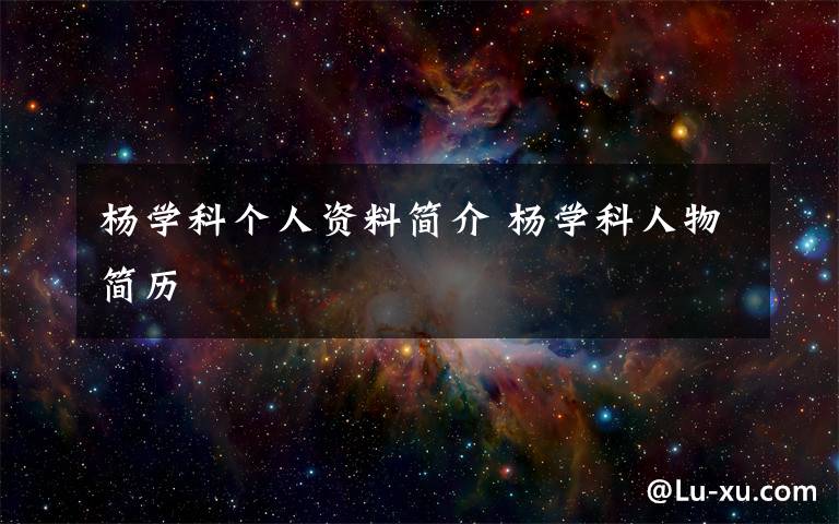 杨学科个人资料简介 杨学科人物简历